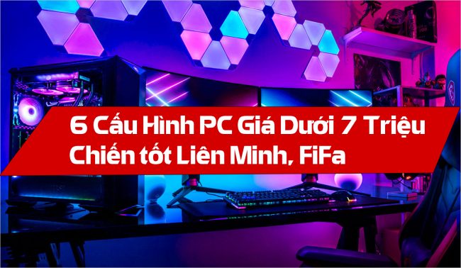 Top 6 cấu hình PC Gaming dưới 7 triệu chơi Liên Minh, Fifa tẹt ga